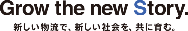 Grow the new Story.　新しい物流で、新しい社会を、共に育む。